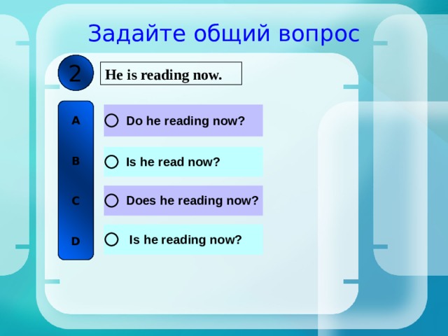 Задайте общий вопрос 2 He is reading now. A   B   C   D 