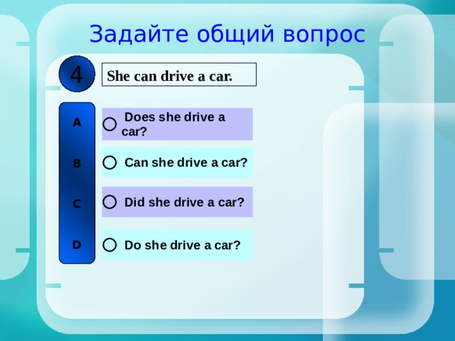 Задайте общий вопрос 4 She can drive a car. A   B   C   D 