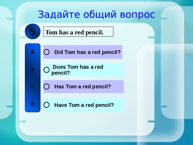 Задайте общий вопрос 5 Tom has a red pencil. A   B   C   D 