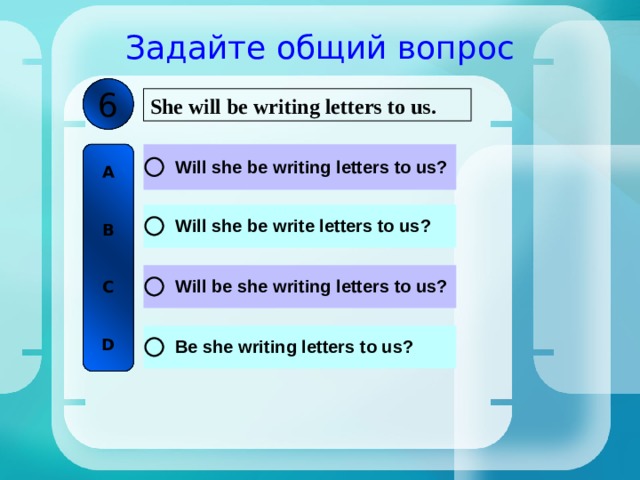 Задайте общий вопрос 6 She will be writing letters to us. A   B   C   D 
