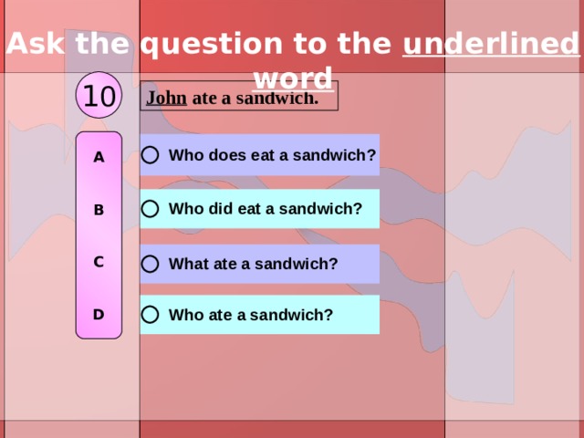 Ask the question to the underlined word 1 0 John ate a sandwich. A   B   C   D 