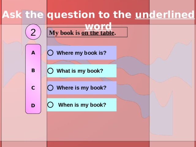 Ask the question to the underlined word 2 My book is on the table . A   B   C   D 