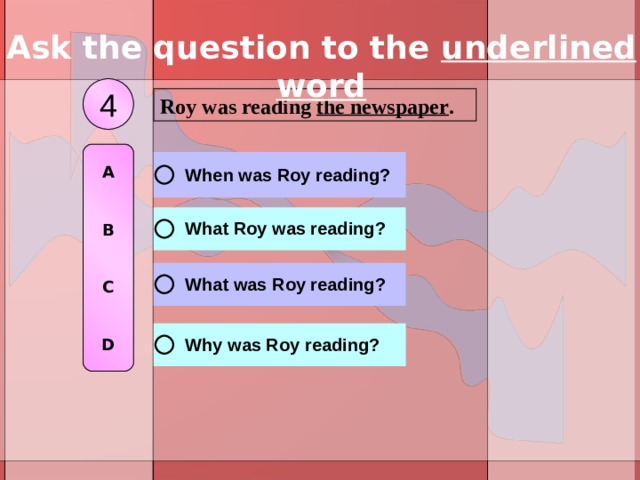 Ask the question to the underlined word 4 Roy was reading the newspaper . A   B   C   D 