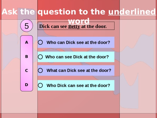 Ask the question to the underlined word 5 Dick can see Betty at the door. A   B   C   D 
