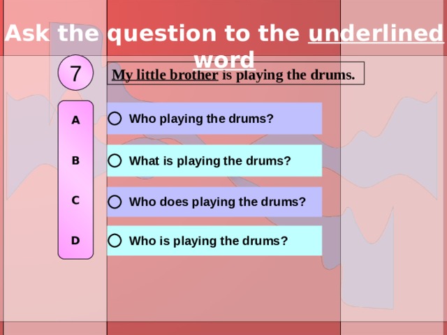 Ask the question to the underlined word 7 My little brother is playing the drums. A   B   C   D 
