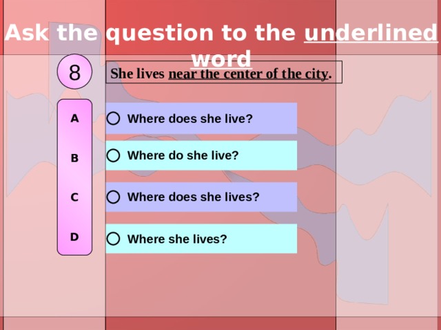 Ask the question to the underlined word 8 She lives near the center of the city .  A   B   C   D 