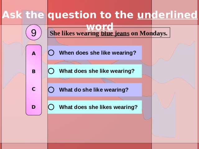 Ask the question to the underlined word 9 She likes wearing blue jeans on Mondays.  A   B   C   D 