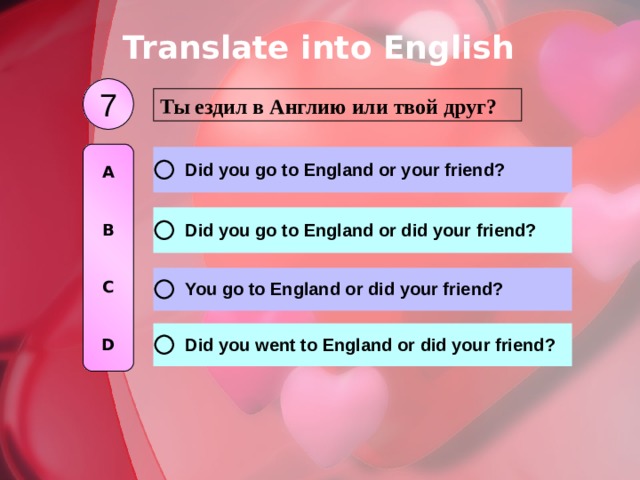 Translate into English 7 Ты ездил в Англию или твой друг? A   B   C   D 