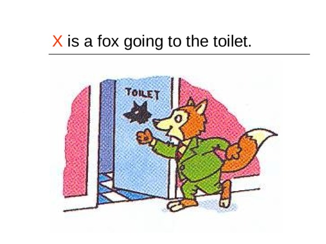 X is a fox going to the toilet. 