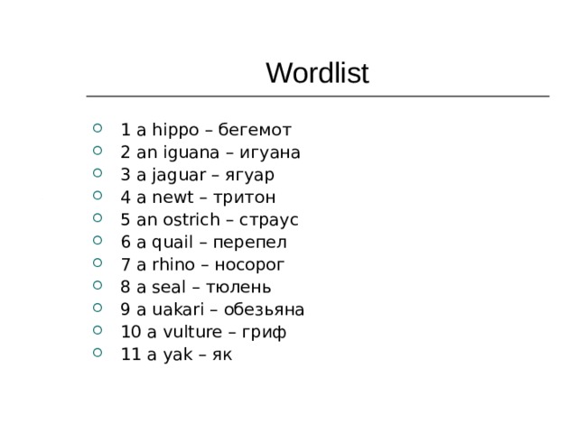 Wordlist 1 a hippo  – бегемот 2 an iguana – игуана 3 a jaguar  – ягуар 4 a newt  – тритон 5 an ostrich  – страус 6 a quail  – перепел 7 a rhino  – носорог 8 a seal  – тюлень 9 a uakari  – обезьяна  10 a vulture  – гриф 11 a yak  – як 