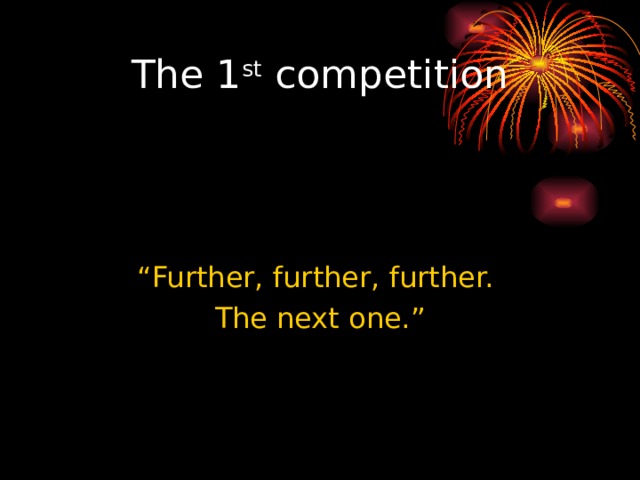 The 1 st competition “ Further, further, further. The next one.” 