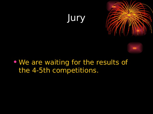 Jury We are waiting for the results of the 4-5th competitions. 