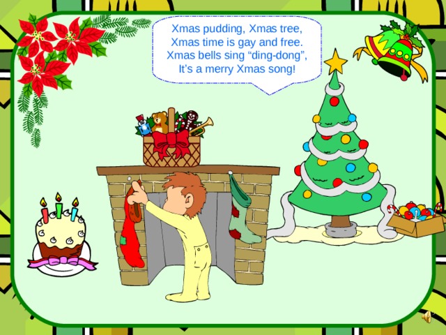 Xmas pudding, Xmas tree, Xmas time is gay and free. Xmas bells sing “ding-dong”, It’s a merry Xmas song! 