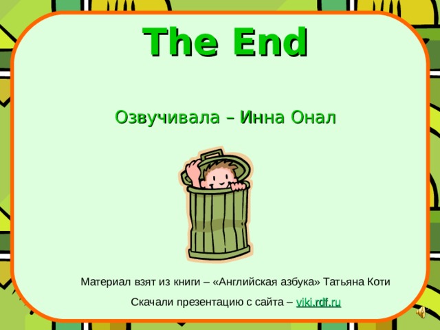 The End   Озвучивала – Инна Онал   Материал взят из книги – «Английская азбука» Татьяна Коти Скачали презентацию с сайта – viki.rdf.ru 