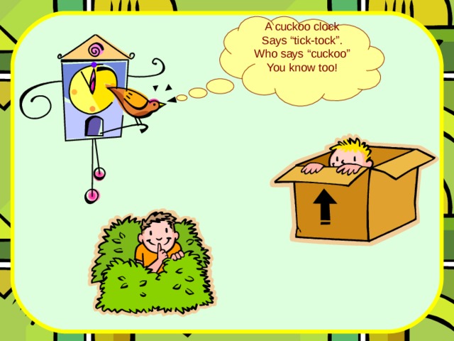 A cuckoo clock Says “tick-tock”. Who says “cuckoo” You know too! 