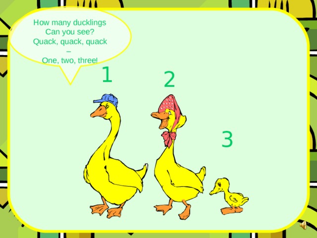 How many ducklings Can you see? Quack, quack, quack – One, two, three! 1 2 3 