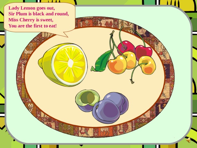 Lady Lemon goes out, Sir Plum is black and round, Miss Cherry is sweet, You are the first to eat!  