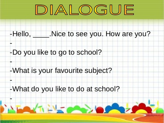 -Hello, ____.Nice to see you. How are you? - -Do you like to go to school? - -What is your favourite subject? - -What do you like to do at school? - 