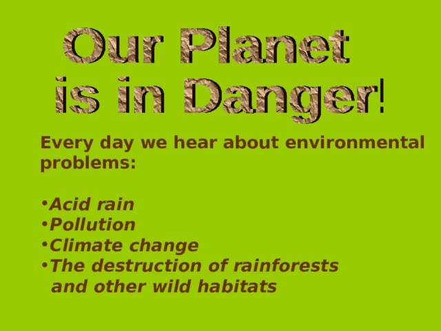 Every day we hear about environmental problems:  Acid rain Pollution Climate change The destruction of rainforests  and other wild habitats 