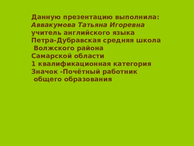 Данную презентацию выполнила: Аввакумова Татьяна Игоревна учитель английского языка Петра-Дубравская средняя школа  Волжского района Самарской области 1 квалификационная категория Значок -Почётный работник  общего образования 