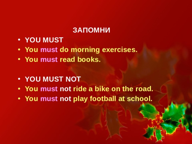  ЗАПОМНИ YOU MUST You must do morning exercises. You must read books.  YOU MUST NOT You must  not ride a bike on the road. You must  not play football at school.    