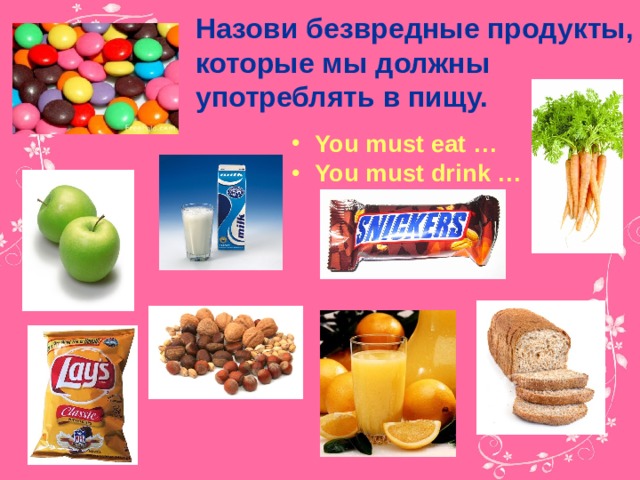 Назови безвредные продукты, которые мы должны употреблять в пищу.  You must eat … You must drink … 