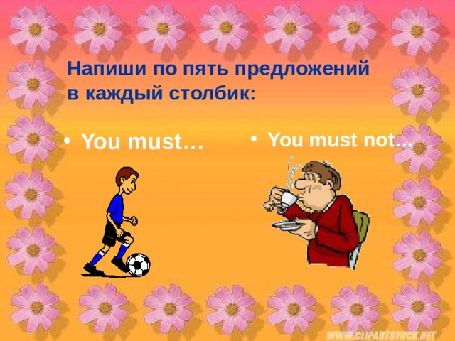 Напиши по пять предложений в каждый столбик: You must… You must not… 
