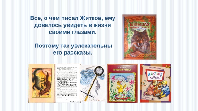 Все, о чем писал Житков, ему довелось увидеть в жизни своими глазами.   Поэтому так увлекательны его рассказы.  