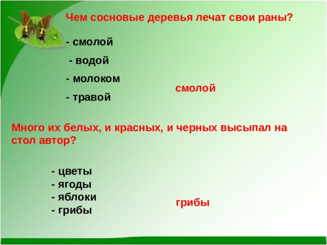 Чем сосновые деревья лечат свои раны? - смолой    - водой   - молоком  - травой  смолой   Много их белых, и красных, и черных высыпал на стол автор?  - цветы    - ягоды    - яблоки    - грибы  грибы 