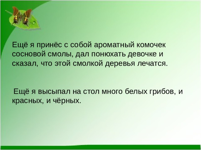 Ещё я принёс с собой ароматный комочек сосновой смолы, дал понюхать девочке и сказал, что этой смолкой деревья лечатся.   Ещё я высыпал на стол много белых грибов, и красных, и чёрных.   