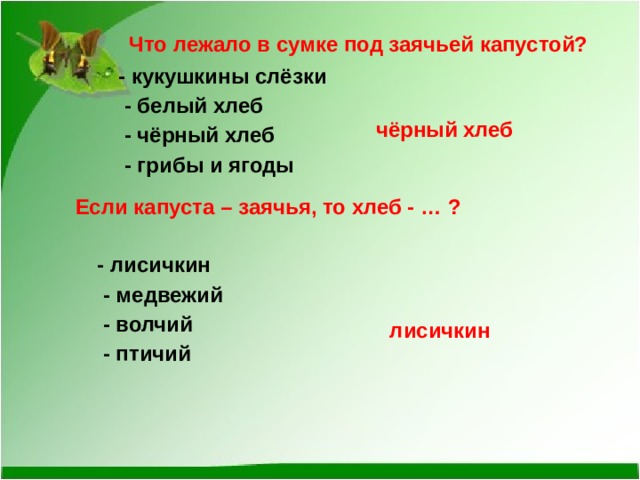 Что лежало в сумке под заячьей капустой? - кукушкины слёзки    - белый хлеб    - чёрный хлеб    - грибы и ягоды   чёрный хлеб      Если капуста – заячья, то хлеб - … ? - лисичкин    - медвежий    - волчий    - птичий  лисичкин  
