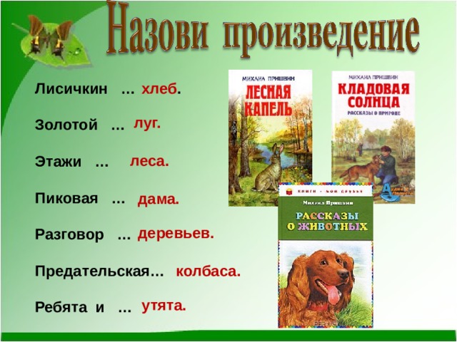Лисичкин …  Золотой …  Этажи …  Пиковая …  Разговор …  Предательская…  Ребята и … хлеб . луг. леса.  дама.  деревьев.  колбаса.  утята.  