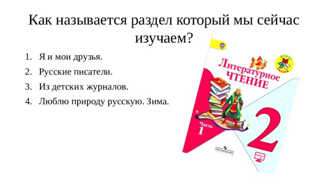 Как называется раздел который мы сейчас изучаем? Я и мои друзья. Русские писатели. Из детских журналов. Люблю природу русскую. Зима. 