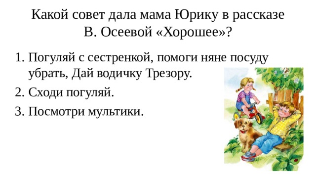 Какой совет дала мама Юрику в рассказе В. Осеевой «Хорошее»?    Погуляй с сестренкой, помоги няне посуду убрать, Дай водичку Трезору.             Сходи погуляй.          Посмотри мультики.   