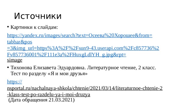 Источники Картинки к слайдам: https://yandex.ru/images/search?text= Осеева%20Хорошее& from= tabbar&pos =3&img_url=https%3A%2F%2Fsun9-43.userapi.com%2Fc857736%2Fv857736001%2F111e3a%2FHuxgLdlYH_g.jpg&rpt= simage  Тихонова Елизавета Эдуардовна. Литературное чтение, 2 класс. Тест по разделу «Я и мои друзья» https :// nsportal.ru/nachalnaya-shkola/chtenie/2021/03/14/literaturnoe-chtenie-2-klass-test-po-razdelu-ya-i-moi-druzya (Дата обращения 21.03.2021) 