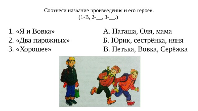 Соотнеси название произведения и его героев.  (1-В, 2-__, 3-__.)   1. «Я и Вовка»                          А. Наташа, Оля, мама 2. «Два пирожных»                 Б. Юрик, сестрёнка, няня 3. «Хорошее»                            В. Петька, Вовка, Серёжка 