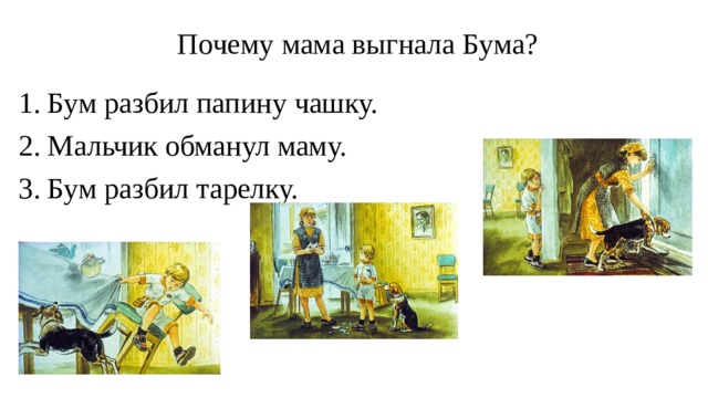   Почему мама выгнала Бума?   1. Бум разбил папину чашку. 2. Мальчик обманул маму. 3. Бум разбил тарелку. 