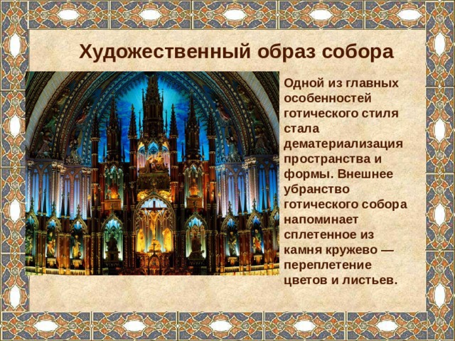 Художественный образ собора Одной из главных особенностей готического стиля стала дематериализация пространства и формы. Внешнее убранство готического собора напоминает сплетенное из камня кружево — переплетение цветов и листьев. 