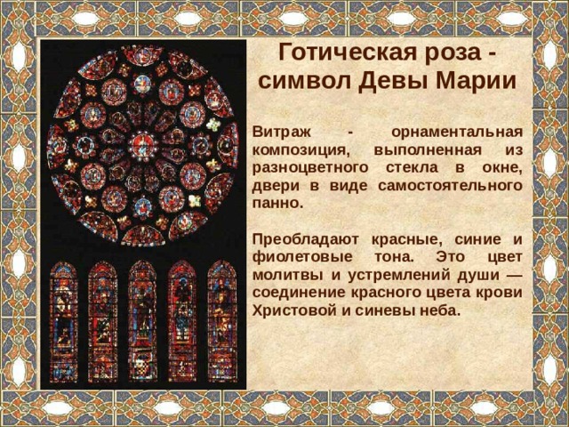 Готическая роза - символ Девы Марии  Витраж - орнаментальная композиция, выполненная из разноцветного стекла в окне, двери в виде самостоятельного панно.  Преобладают красные, синие и фиолетовые тона. Это цвет молитвы и устремлений души — соединение красного цвета крови Христовой и синевы неба. 