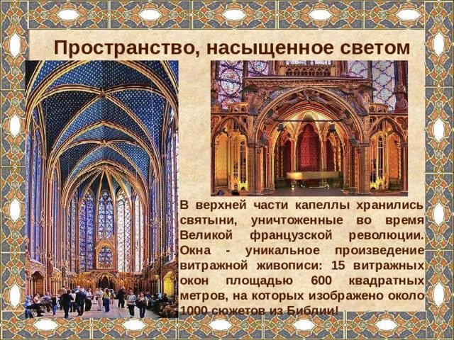 Пространство, насыщенное светом В верхней части капеллы хранились святыни, уничтоженные во время Великой французской революции. Окна - уникальное произведение витражной живописи: 15 витражных окон площадью 600 квадратных метров, на которых изображено около 1000 сюжетов из Библии! 