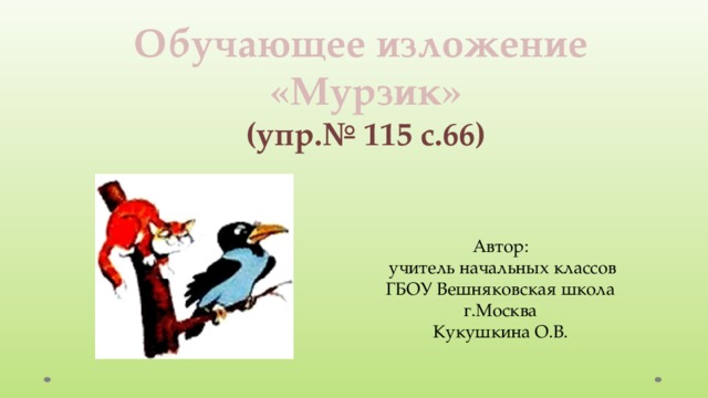    Обучающее изложение «Мурзик» (упр.№ 115 с.66)  Автор:  учитель начальных классов ГБОУ Вешняковская школа г.Москва Кукушкина О.В. 