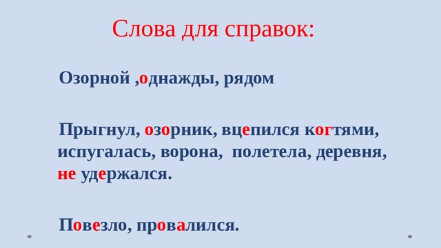 Слова для справок:  Озорной , о днажды, рядом   Прыгнул, о з о рник, вц е пился к ог тями, испугалась, ворона, полетела, деревня, не уд е ржался.   П о в е зло, пр о в а лился.    