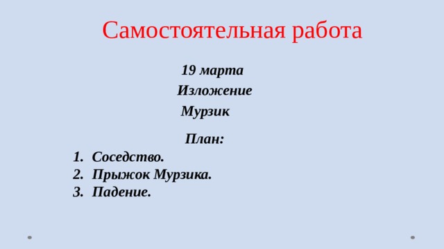 Самостоятельная работа  19 марта  Изложение  Мурзик   План: Соседство. Прыжок Мурзика. Падение. 