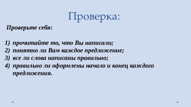 Проверка:  Проверьте себя:  прочитайте то, что Вы написали; понятно ли Вам каждое предложение; все ли слова написаны правильно; правильно ли оформлены начало и конец каждого предложения. 