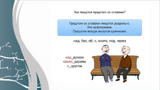  Предлоги со словами пишутся раздельно. Это орфограмма. Предлоги всегда пишутся одинаково:  над, без, с, около, через: над домом, около дерева, с другом  