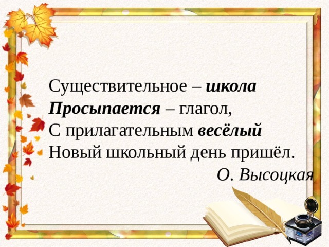 Существительное – школа Просыпается – глагол, С прилагательным весёлый Новый школьный день пришёл. О. Высоцкая 