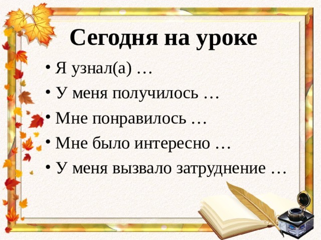 Сегодня на уроке Я узнал(а) … У меня получилось … Мне понравилось … Мне было интересно … У меня вызвало затруднение … 