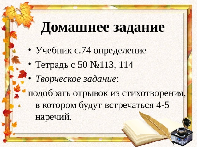 Домашнее задание Учебник с.74 определение Тетрадь с 50 №113, 114 Творческое задание : подобрать отрывок из стихотворения, в котором будут встречаться 4-5 наречий. 