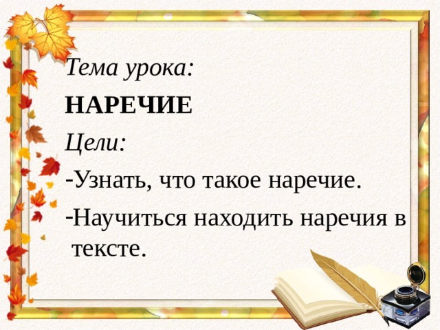 Тема урока: НАРЕЧИЕ Цели: Узнать, что такое наречие. Научиться находить наречия в тексте. 