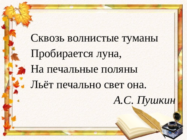 Сквозь волнистые туманы Пробирается луна, На печальные поляны Льёт печально свет она. А.С. Пушкин 